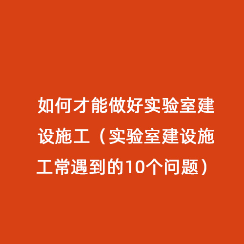如何才能做好實(shí)驗室建設施工（實(shí)驗室建設施工常遇到的10個(gè)問(wèn)題）