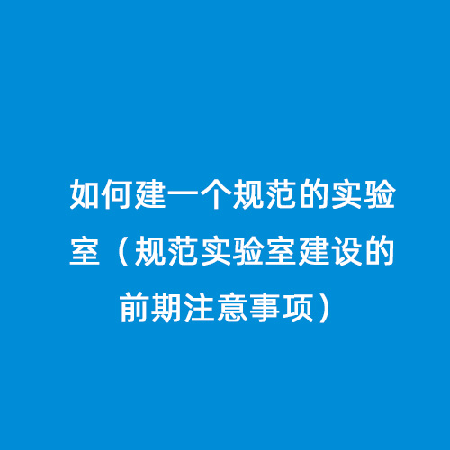 如何建一個(gè)規范的實(shí)驗室（規范實(shí)驗室建設的前期注意事項）