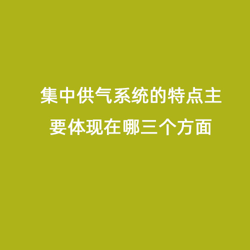 集中供氣系統的特點(diǎn)主要體現在哪三個(gè)方面
