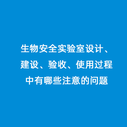 生物安全實(shí)驗室設計、建設、驗收、使用過(guò)程中有哪些注意的問(wèn)題