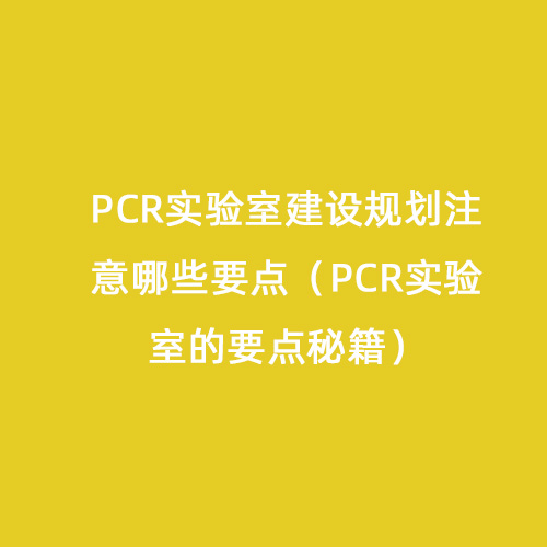 PCR實(shí)驗室建設規劃注意哪些要點(diǎn)（PCR實(shí)驗室的要點(diǎn)秘籍）