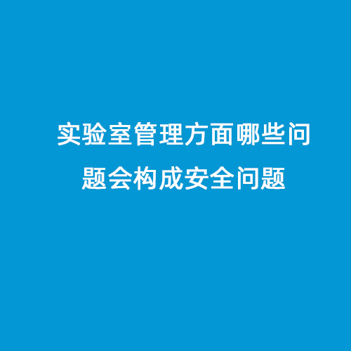 實(shí)驗室管理方面哪些問(wèn)題會(huì )構成安全問(wèn)題