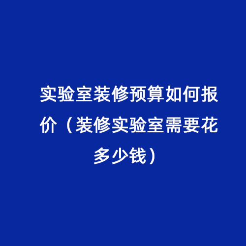 實(shí)驗室裝修預算如何報價(jià)（裝修實(shí)驗室需要花多少錢(qián)）