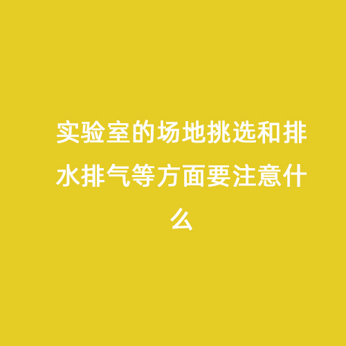實(shí)驗室的場(chǎng)地挑選和排水排氣等方面要注意什么