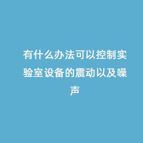 有什么辦法可以控制實(shí)驗室設備的震動(dòng)以及噪聲